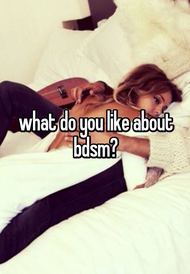 what do you like about
bdsm?