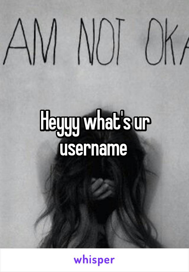 Heyyy what's ur username 