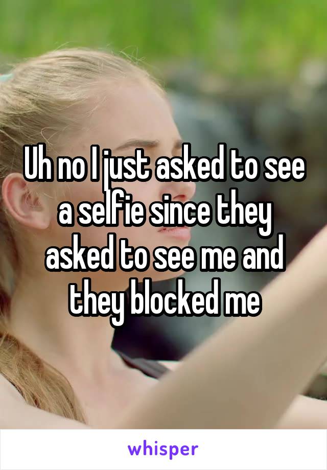 Uh no I just asked to see a selfie since they asked to see me and they blocked me