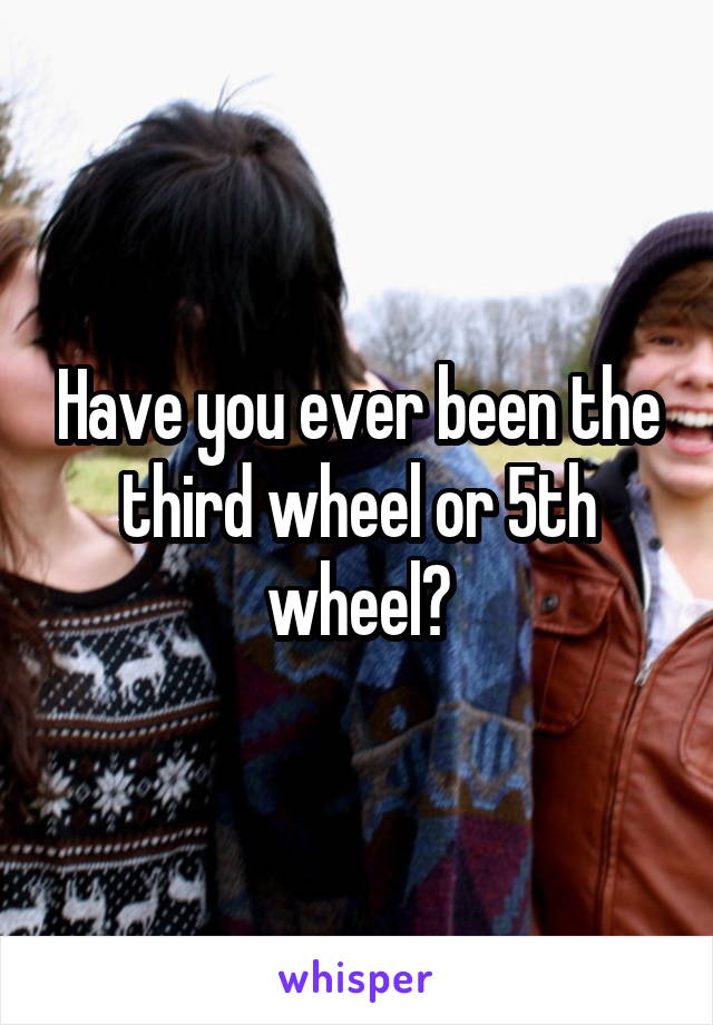 Have you ever been the third wheel or 5th wheel?