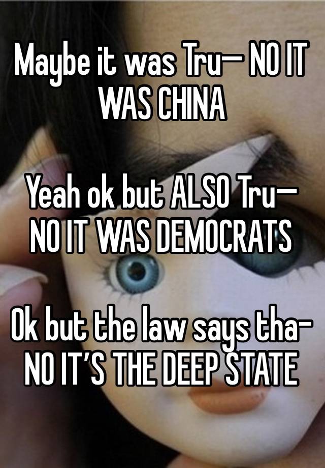 Maybe it was Tru— NO IT WAS CHINA

Yeah ok but ALSO Tru— NO IT WAS DEMOCRATS

Ok but the law says tha-
NO IT’S THE DEEP STATE