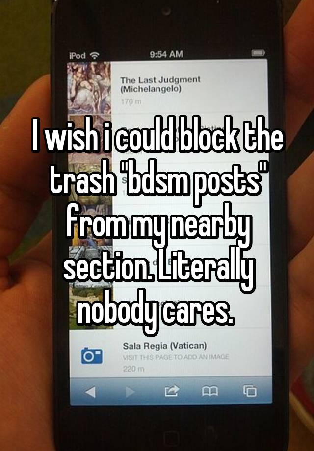 I wish i could block the trash "bdsm posts" from my nearby section. Literally nobody cares. 