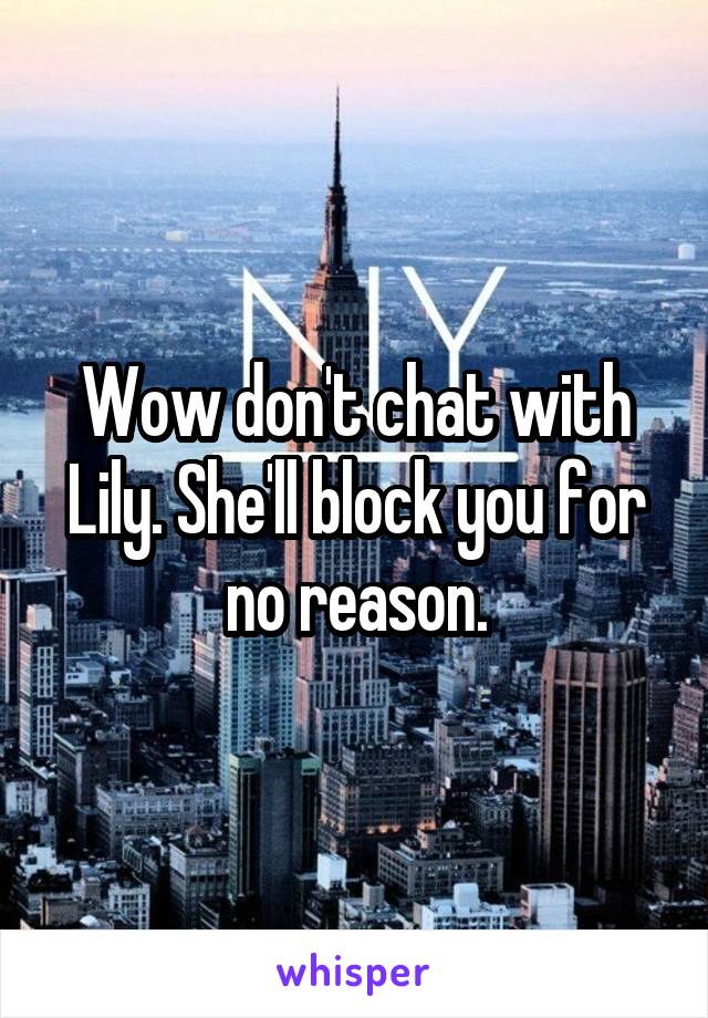 Wow don't chat with Lily. She'll block you for no reason.