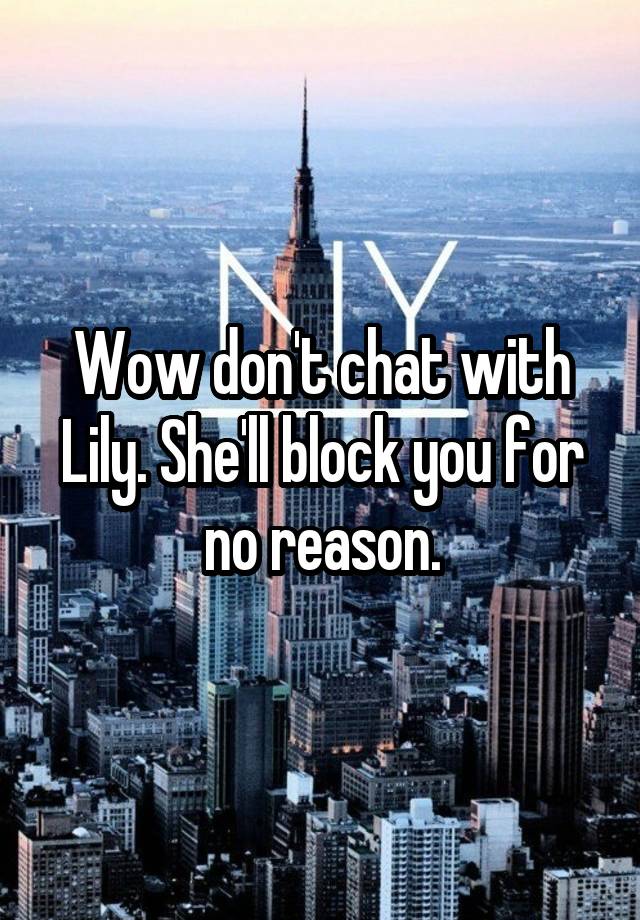 Wow don't chat with Lily. She'll block you for no reason.