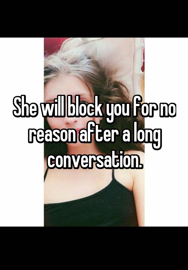 She will block you for no reason after a long conversation.