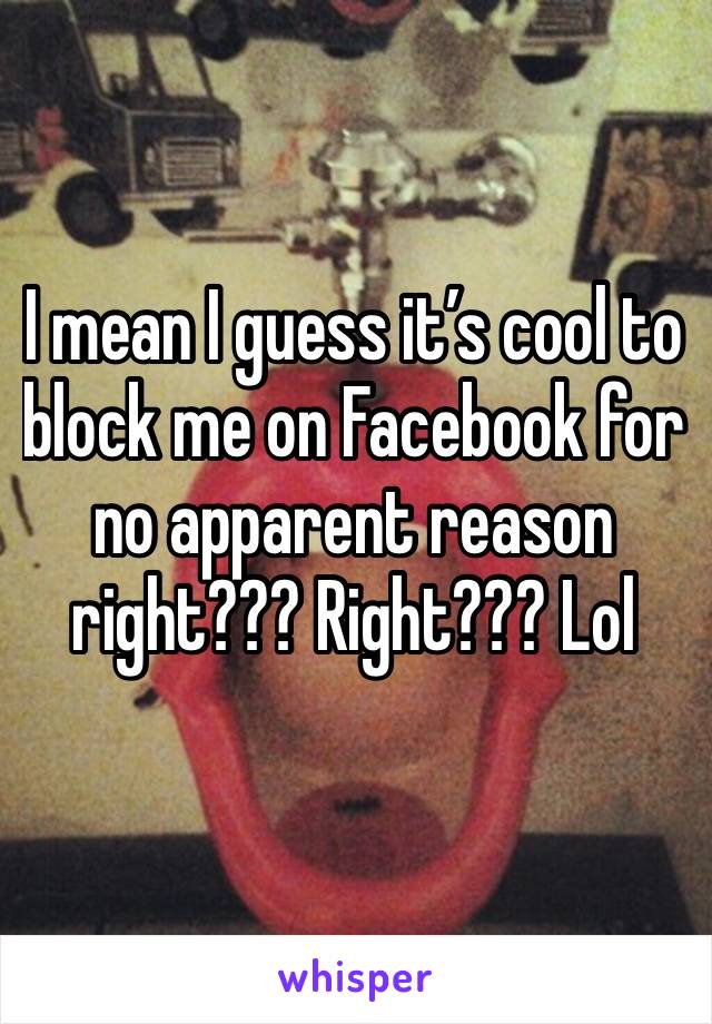 I mean I guess it’s cool to block me on Facebook for no apparent reason right??? Right??? Lol