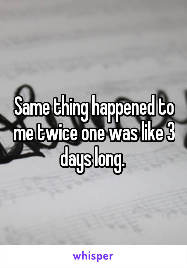 Same thing happened to me twice one was like 3 days long. 