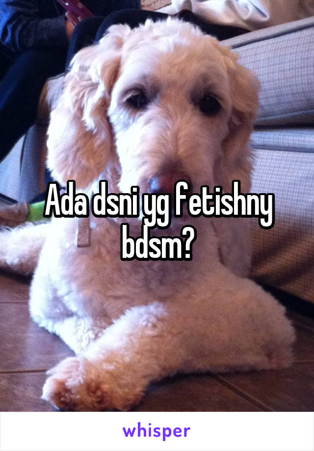 Ada dsni yg fetishny bdsm?