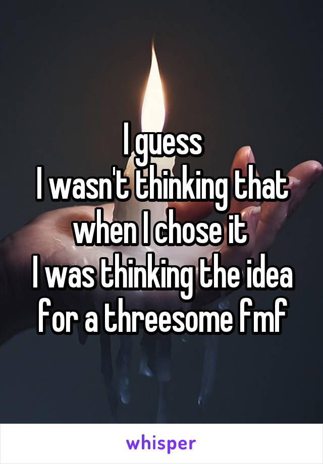 I guess
I wasn't thinking that when I chose it 
I was thinking the idea for a threesome fmf