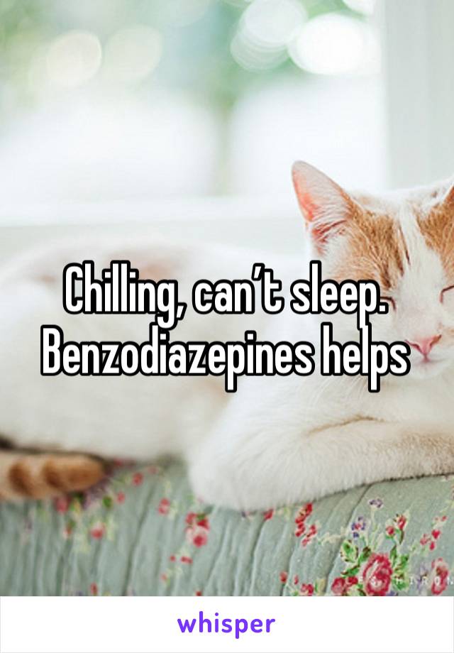 Chilling, can’t sleep. Benzodiazepines helps