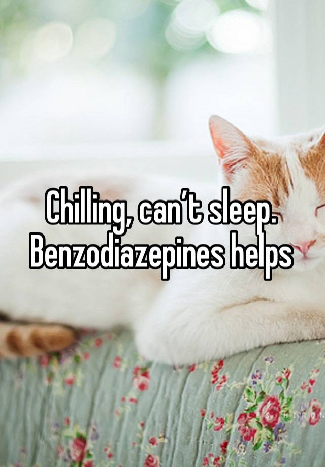 Chilling, can’t sleep. Benzodiazepines helps