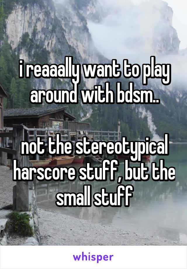 i reaaally want to play around with bdsm..

not the stereotypical harscore stuff, but the small stuff