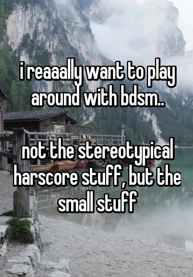 i reaaally want to play around with bdsm..

not the stereotypical harscore stuff, but the small stuff