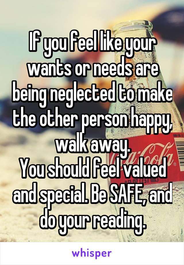 If you feel like your wants or needs are being neglected to make the other person happy, walk away.
You should feel valued and special. Be SAFE, and do your reading.