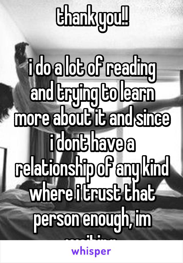 thank you!!

i do a lot of reading and trying to learn more about it and since i dont have a relationship of any kind where i trust that person enough, im waiting 