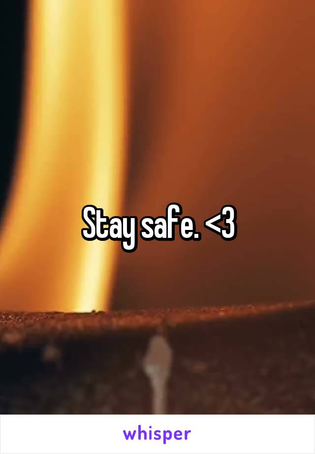 Stay safe. <3