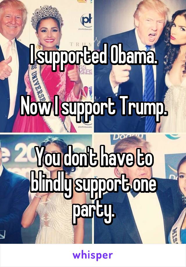 I supported Obama.

Now I support Trump.

You don't have to blindly support one party.