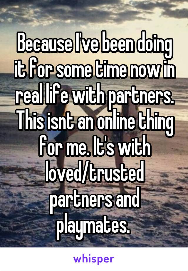 Because I've been doing it for some time now in real life with partners. This isnt an online thing for me. It's with loved/trusted partners and playmates. 