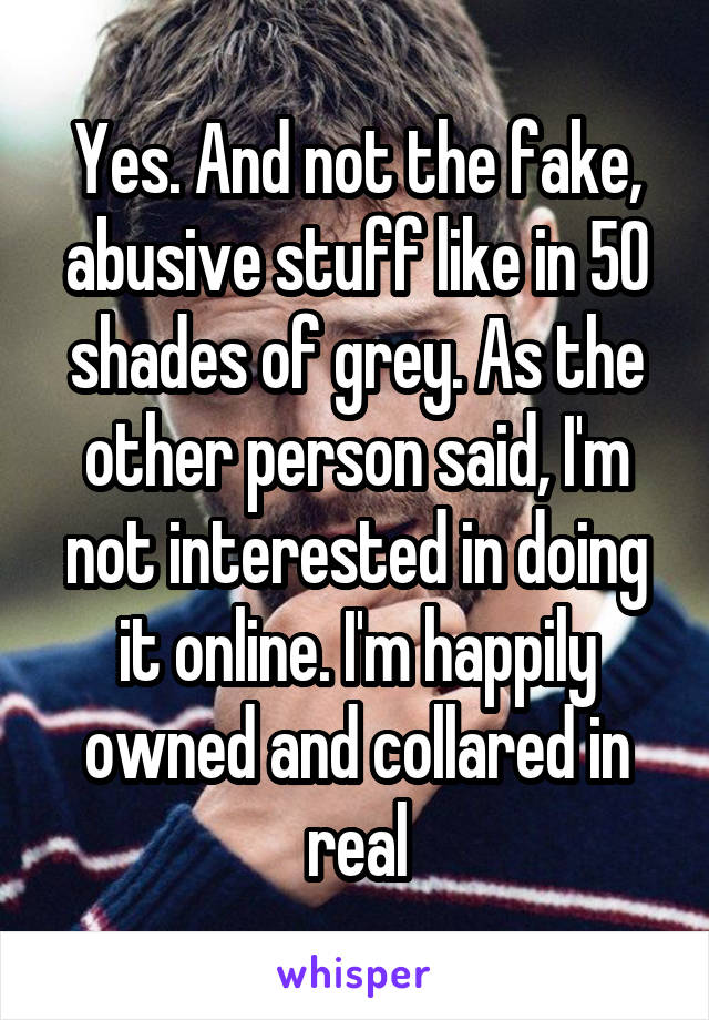 Yes. And not the fake, abusive stuff like in 50 shades of grey. As the other person said, I'm not interested in doing it online. I'm happily owned and collared in real