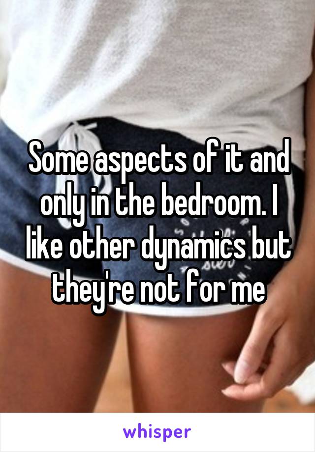 Some aspects of it and only in the bedroom. I like other dynamics but they're not for me