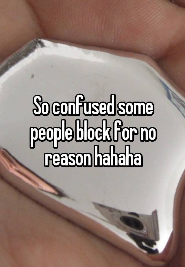 So confused some people block for no reason hahaha