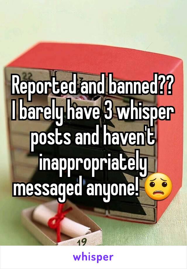 Reported and banned?? I barely have 3 whisper posts and haven't inappropriately messaged anyone! 😟