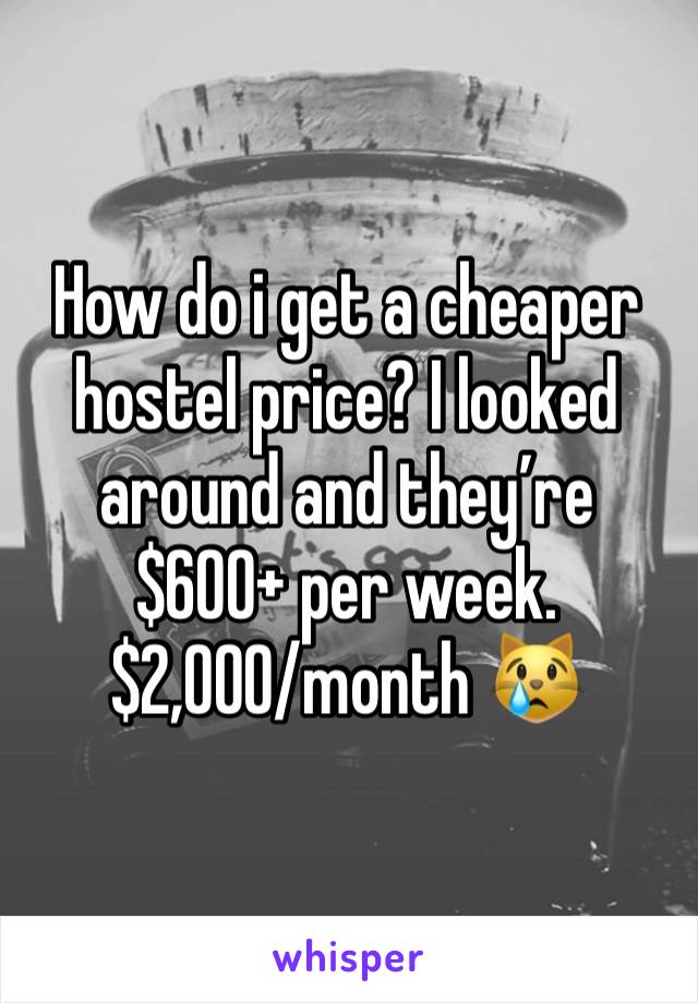 How do i get a cheaper hostel price? I looked around and they’re $600+ per week.
$2,000/month 😿