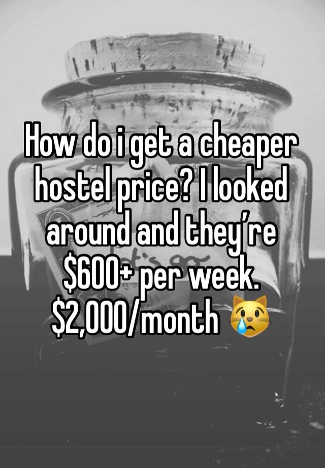 How do i get a cheaper hostel price? I looked around and they’re $600+ per week.
$2,000/month 😿