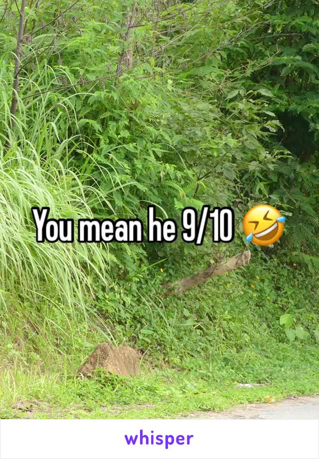 You mean he 9/10 🤣