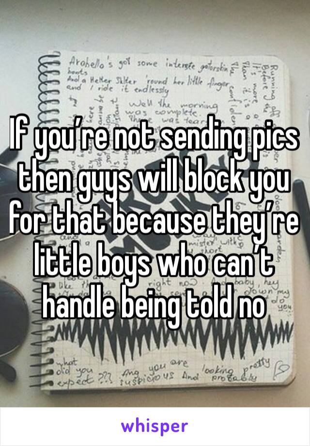 If you’re not sending pics then guys will block you for that because they’re little boys who can’t handle being told no