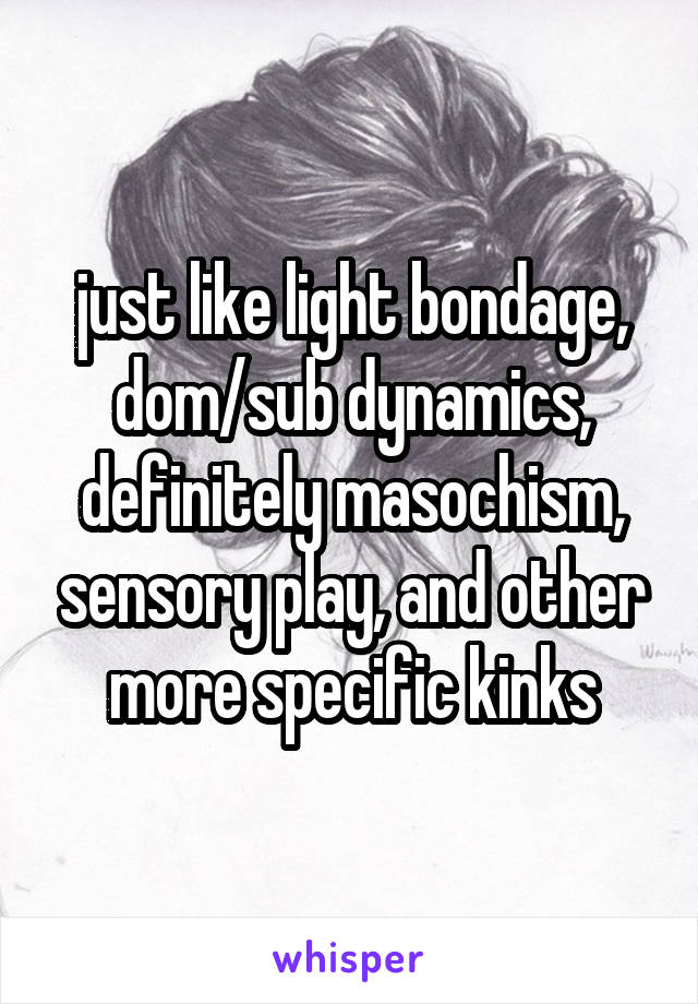 just like light bondage, dom/sub dynamics, definitely masochism, sensory play, and other more specific kinks