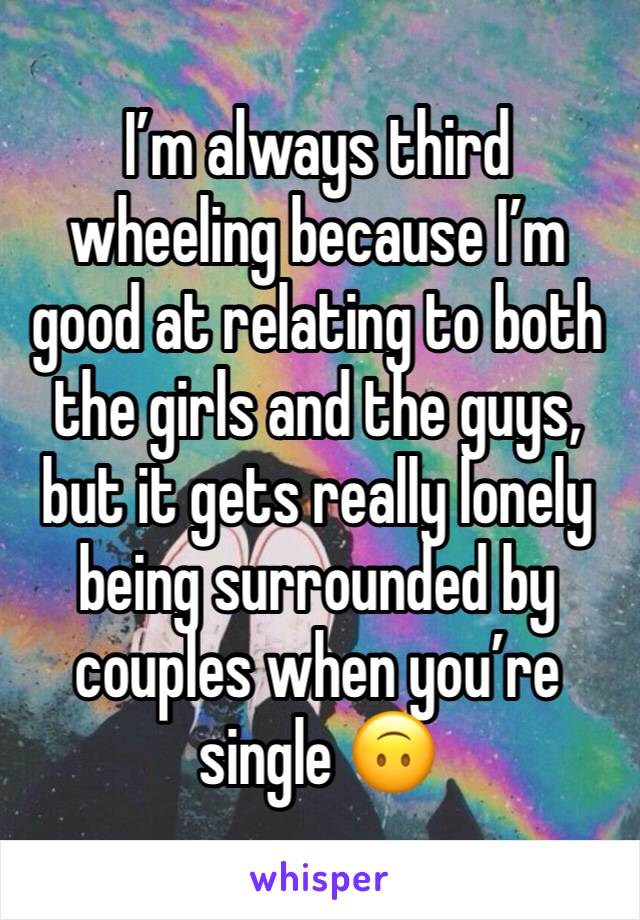 I’m always third wheeling because I’m good at relating to both the girls and the guys, but it gets really lonely being surrounded by couples when you’re single 🙃