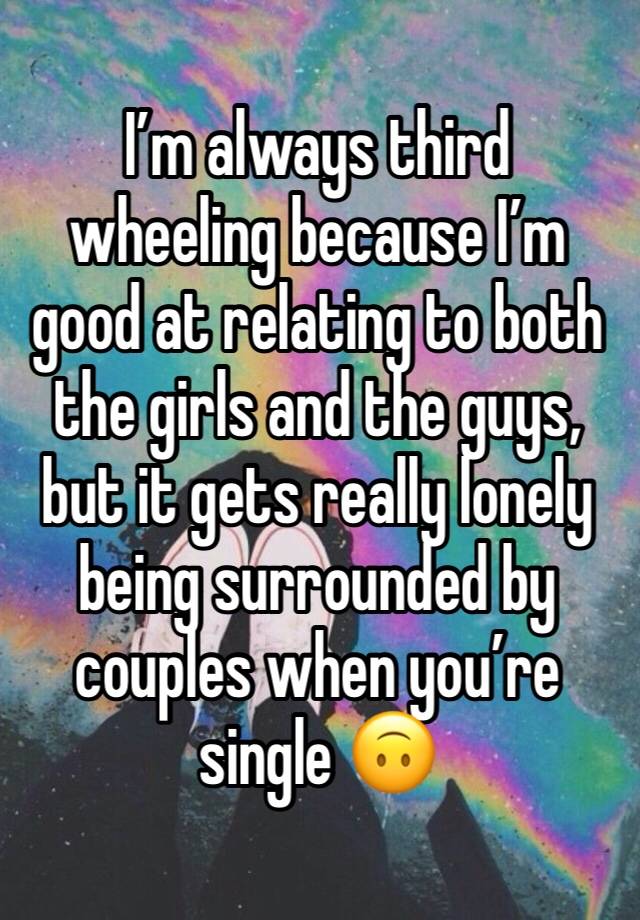 I’m always third wheeling because I’m good at relating to both the girls and the guys, but it gets really lonely being surrounded by couples when you’re single 🙃