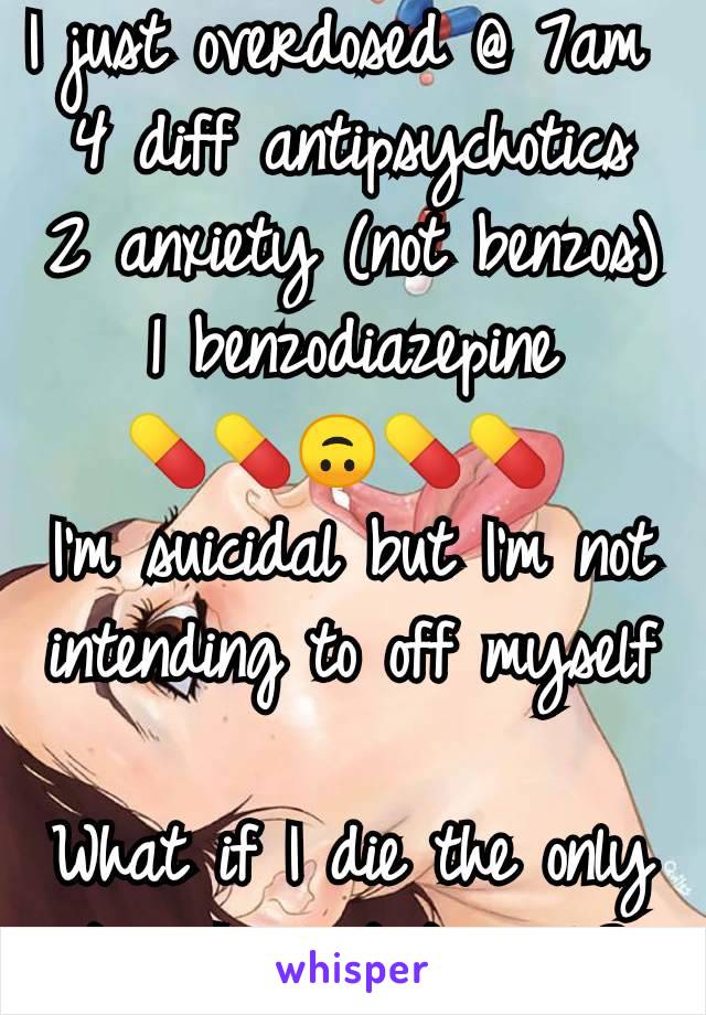 I just overdosed @ 7am 
4 diff antipsychotics
2 anxiety (not benzos)
1 benzodiazepine
💊💊🙃💊💊 
I'm suicidal but I'm not intending to off myself

What if I die the only time I'm not trying?