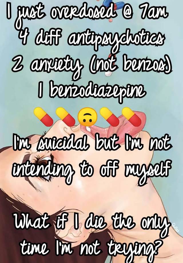 I just overdosed @ 7am 
4 diff antipsychotics
2 anxiety (not benzos)
1 benzodiazepine
💊💊🙃💊💊 
I'm suicidal but I'm not intending to off myself

What if I die the only time I'm not trying?