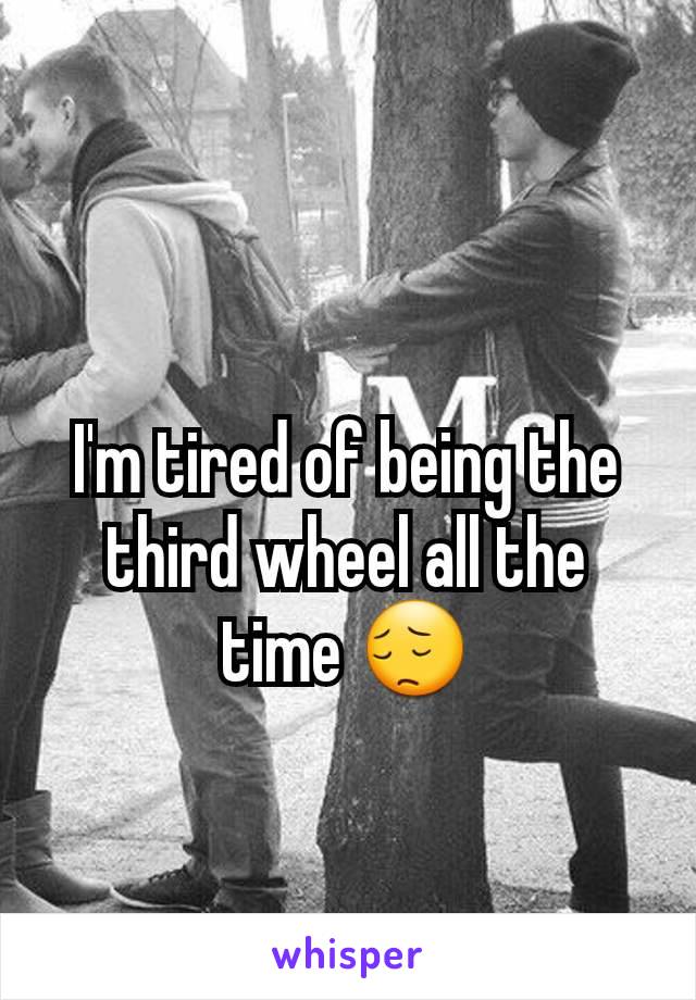 I'm tired of being the third wheel all the time 😔