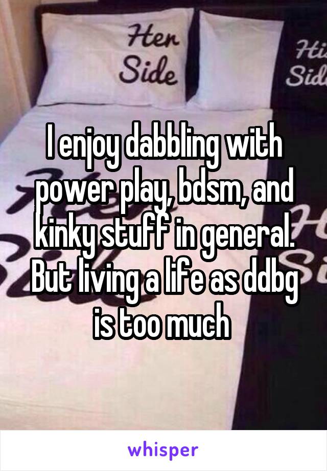 I enjoy dabbling with power play, bdsm, and kinky stuff in general. But living a life as ddbg is too much 