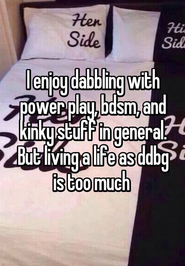 I enjoy dabbling with power play, bdsm, and kinky stuff in general. But living a life as ddbg is too much 