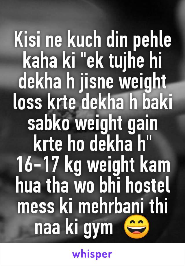 Kisi ne kuch din pehle kaha ki "ek tujhe hi dekha h jisne weight loss krte dekha h baki sabko weight gain krte ho dekha h" 16-17 kg weight kam hua tha wo bhi hostel mess ki mehrbani thi naa ki gym  😄