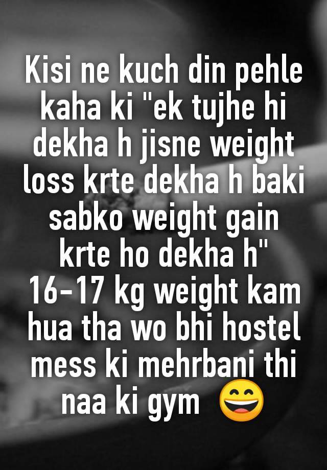 Kisi ne kuch din pehle kaha ki "ek tujhe hi dekha h jisne weight loss krte dekha h baki sabko weight gain krte ho dekha h" 16-17 kg weight kam hua tha wo bhi hostel mess ki mehrbani thi naa ki gym  😄