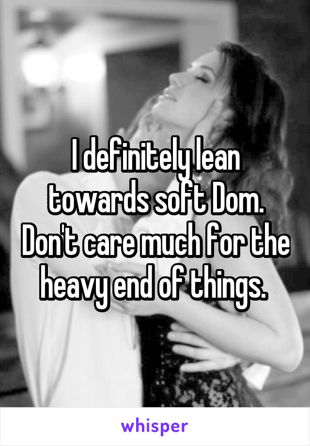 I definitely lean towards soft Dom. Don't care much for the heavy end of things. 