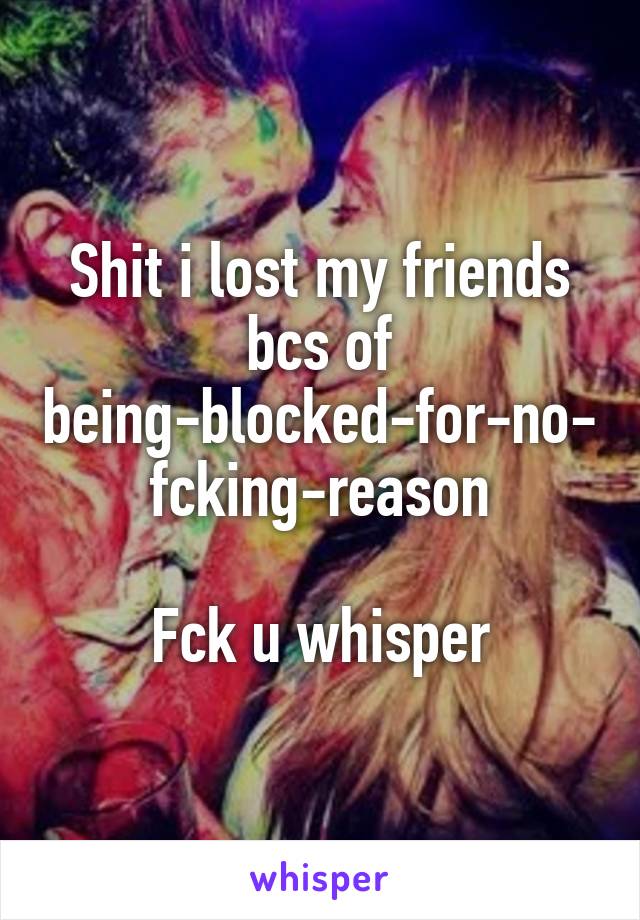 Shit i lost my friends bcs of being-blocked-for-no-fcking-reason

Fck u whisper