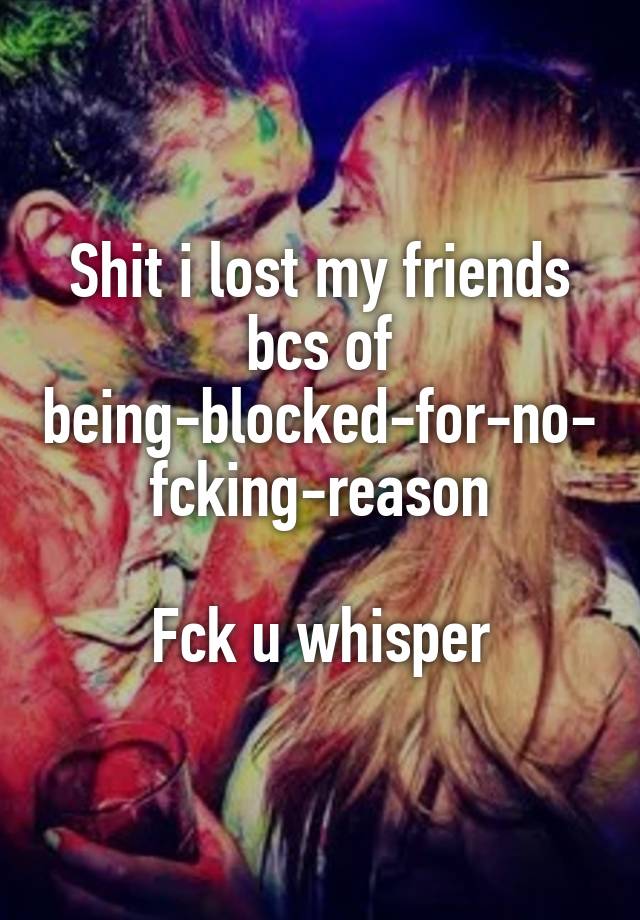 Shit i lost my friends bcs of being-blocked-for-no-fcking-reason

Fck u whisper