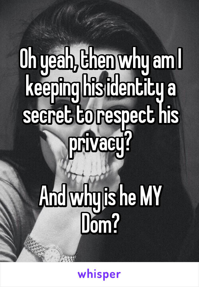 Oh yeah, then why am I keeping his identity a secret to respect his privacy?

And why is he MY Dom?