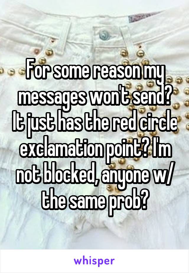 For some reason my messages won't send? It just has the red circle exclamation point? I'm not blocked, anyone w/ the same prob?