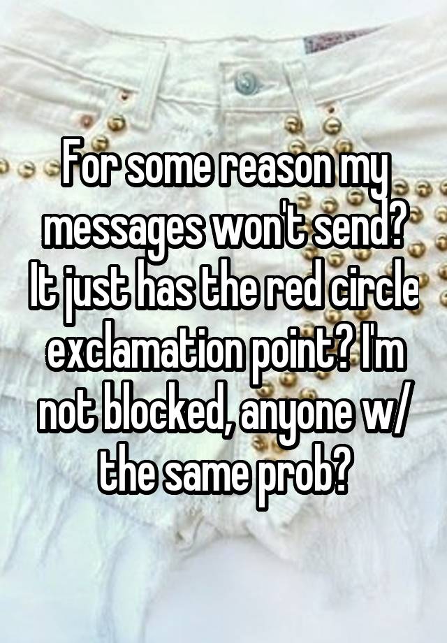 For some reason my messages won't send? It just has the red circle exclamation point? I'm not blocked, anyone w/ the same prob?