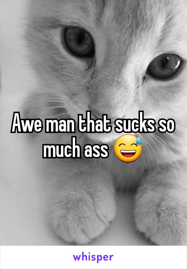 Awe man that sucks so much ass 😅