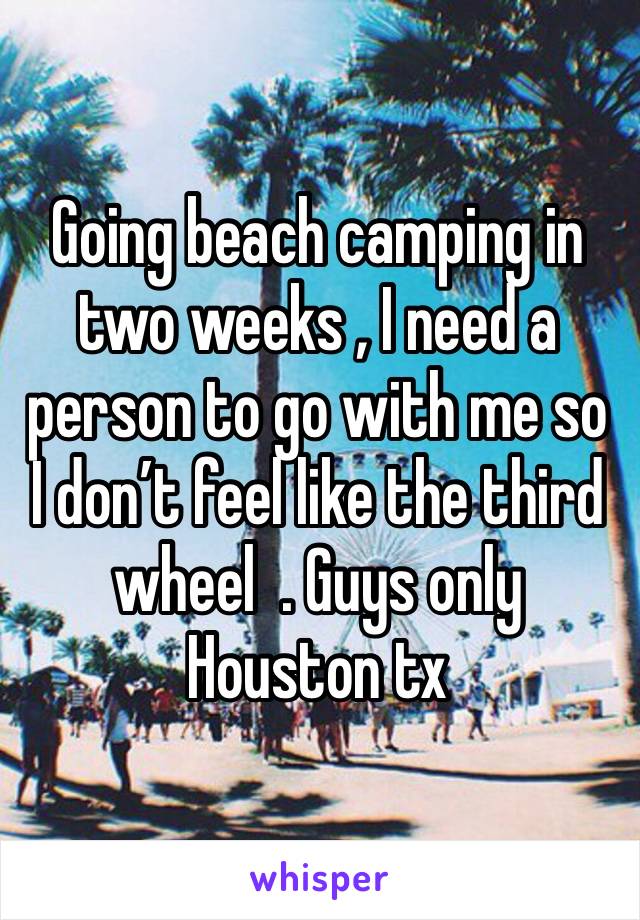 Going beach camping in two weeks , I need a person to go with me so I don’t feel like the third wheel  . Guys only Houston tx