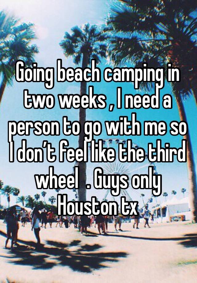 Going beach camping in two weeks , I need a person to go with me so I don’t feel like the third wheel  . Guys only Houston tx