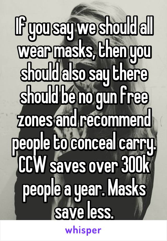 If you say we should all wear masks, then you should also say there should be no gun free zones and recommend people to conceal carry. CCW saves over 300k people a year. Masks save less.